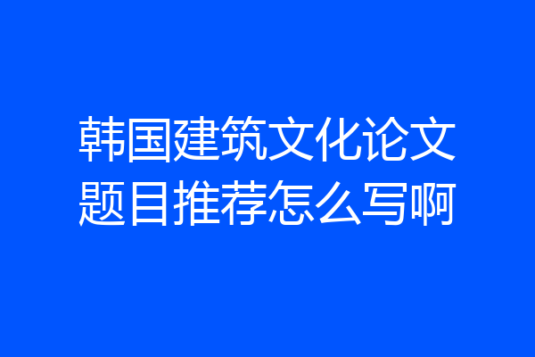 韩国建筑文化论文题目推荐怎么写啊