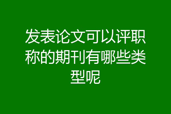 发表论文可以评职称的期刊有哪些类型呢
