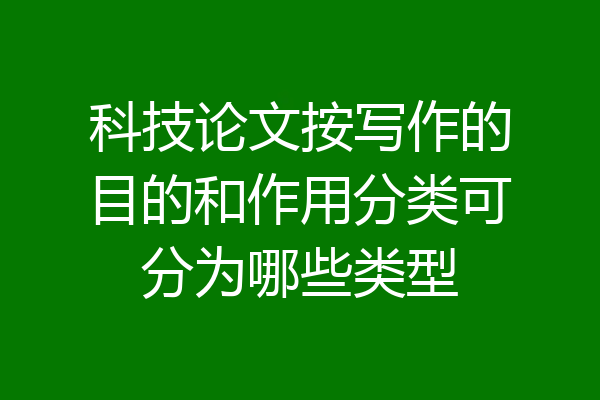 科技论文按写作的目的和作用分类可分为哪些类型
