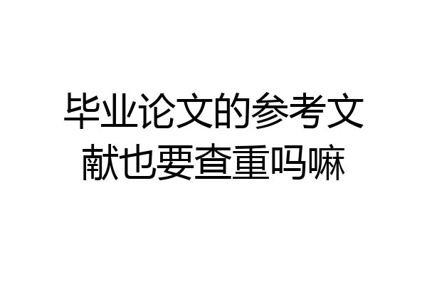 毕业论文的参考文献也要查重吗嘛