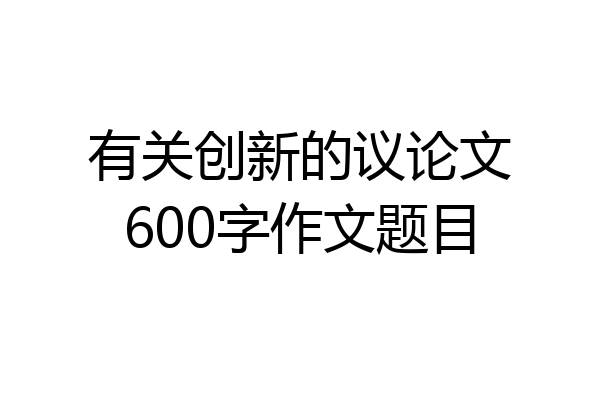 有关创新的议论文600字作文题目