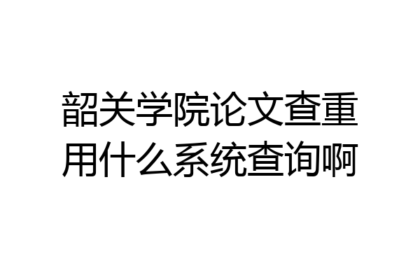 韶关学院论文查重用什么系统查询啊