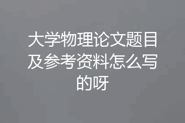 大学物理论文题目及参考资料怎么写的呀