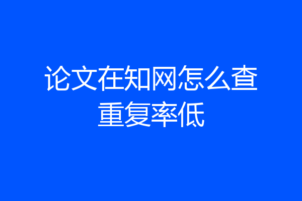 论文在知网怎么查重复率低