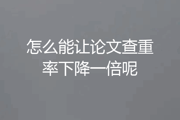 怎么能让论文查重率下降一倍呢