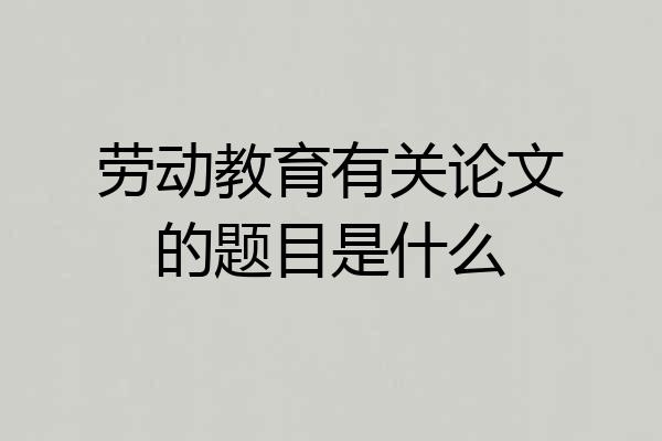 劳动教育有关论文的题目是什么