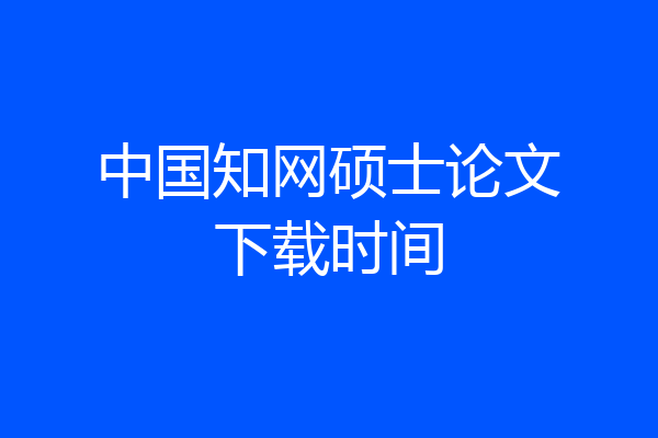 中国知网硕士论文下载时间