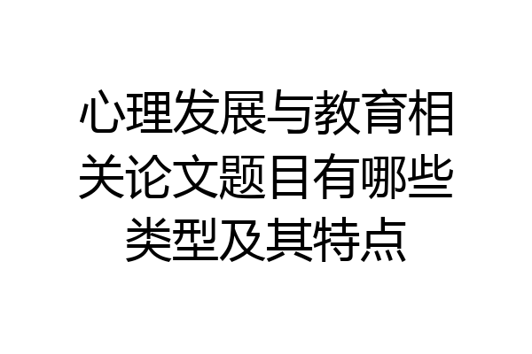 心理发展与教育相关论文题目有哪些类型及其特点