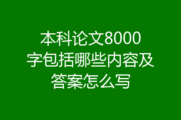 本科论文8000字包括哪些内容及答案怎么写