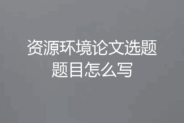 资源环境论文选题题目怎么写