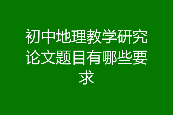 初中地理教学研究论文题目有哪些要求