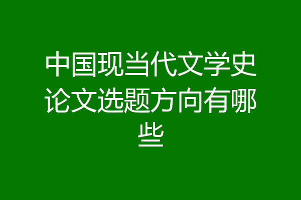 中国现当代文学史论文选题方向有哪些