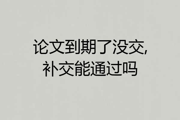 论文到期了没交,补交能通过吗