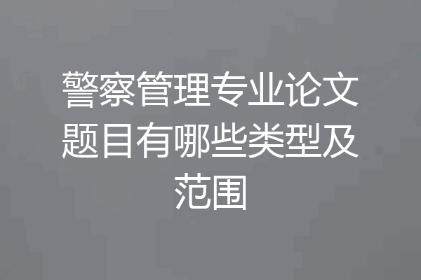 警察管理专业论文题目有哪些类型及范围