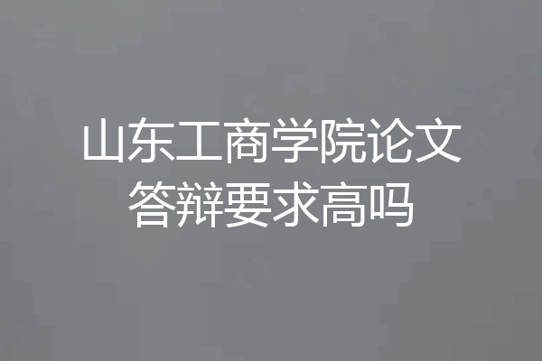 山东工商学院论文答辩要求高吗