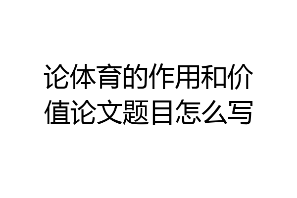 论体育的作用和价值论文题目怎么写