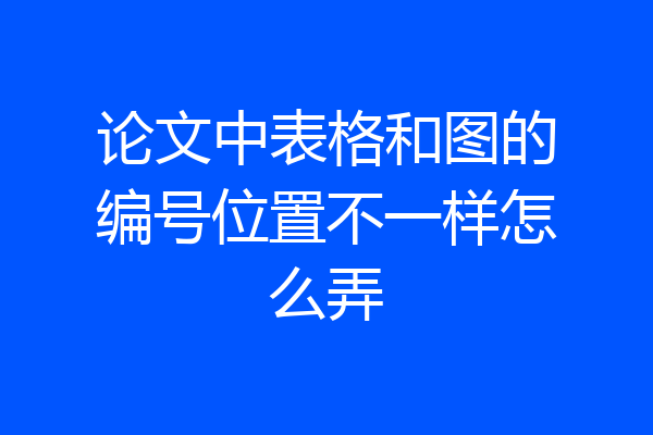 论文中表格和图的编号位置不一样怎么弄