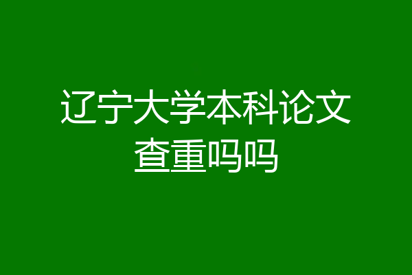 辽宁大学本科论文查重吗吗
