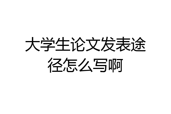 大学生论文发表途径怎么写啊
