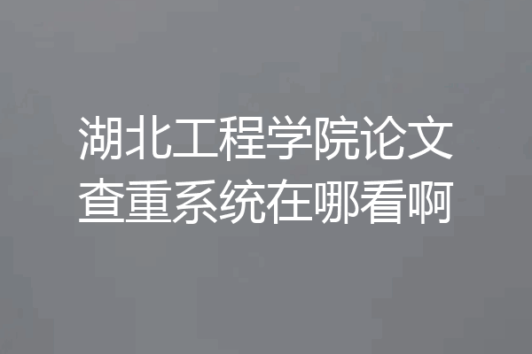 湖北工程学院论文查重系统在哪看啊