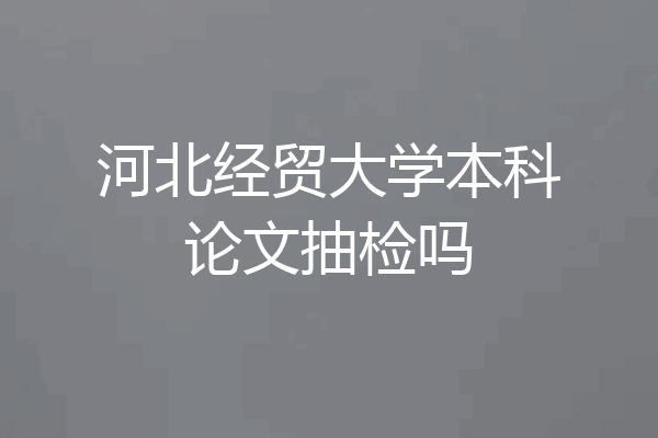 河北经贸大学本科论文抽检吗