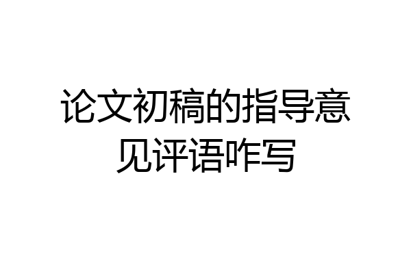 论文初稿的指导意见评语咋写