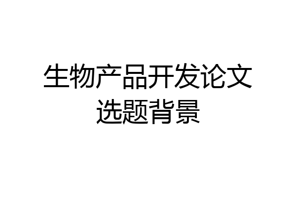 生物产品开发论文选题背景