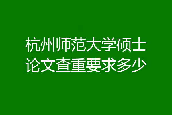 杭州师范大学硕士论文查重要求多少