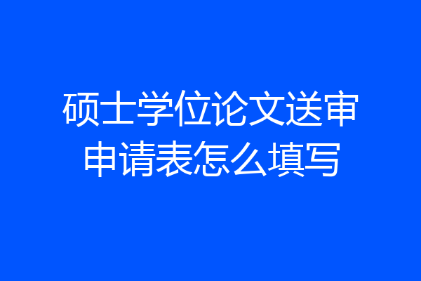 硕士学位论文送审申请表怎么填写