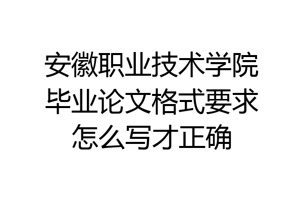 安徽职业技术学院毕业论文格式要求怎么写才正确