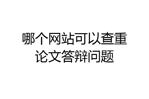 哪个网站可以查重论文答辩问题