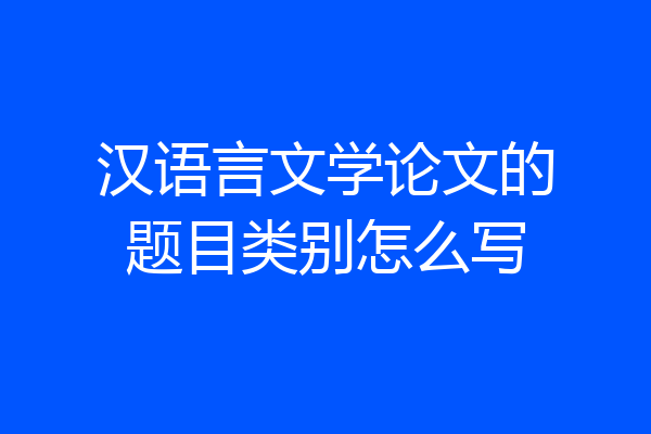 汉语言文学论文的题目类别怎么写