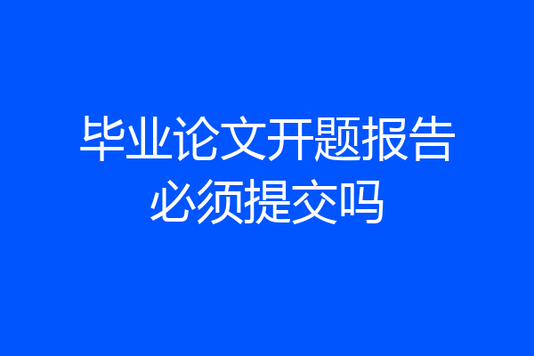 毕业论文开题报告必须提交吗