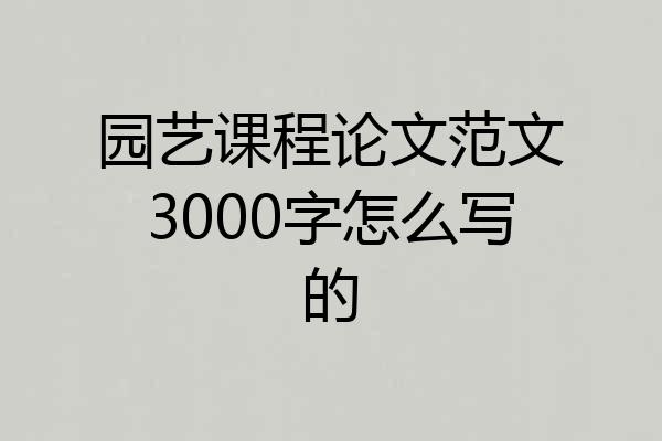 园艺课程论文范文3000字怎么写的