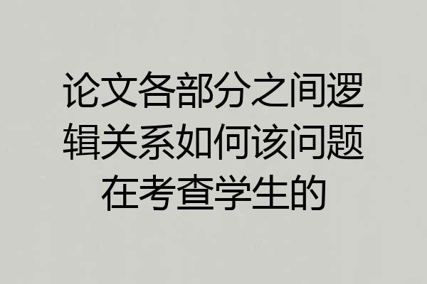 论文各部分之间逻辑关系如何该问题在考查学生的