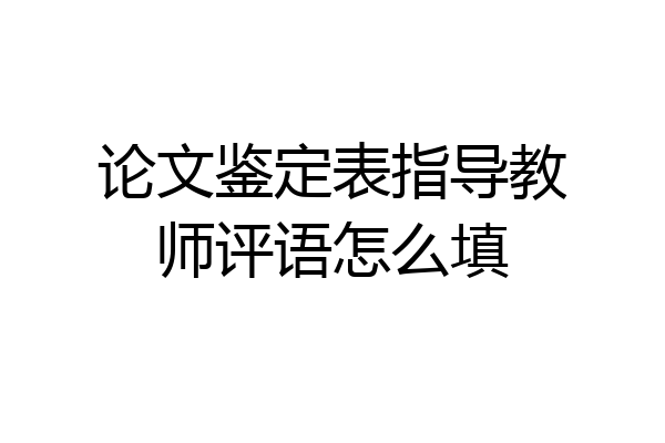 论文鉴定表指导教师评语怎么填