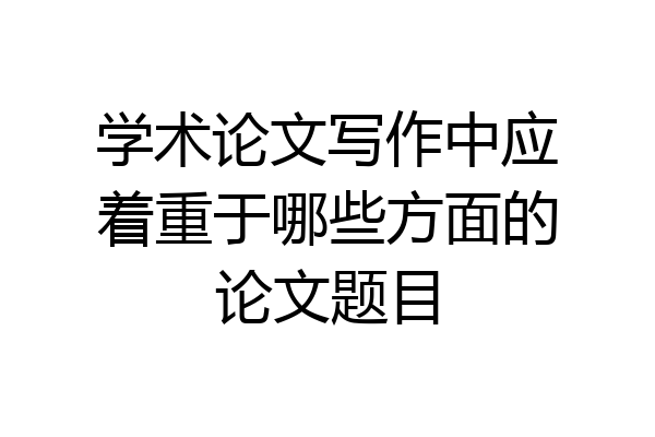 学术论文写作中应着重于哪些方面的论文题目