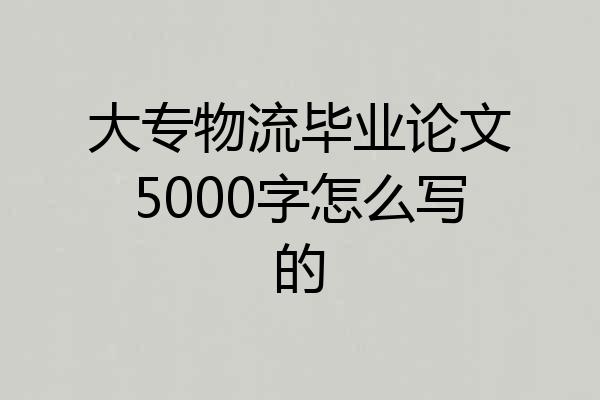 大专物流毕业论文5000字怎么写的