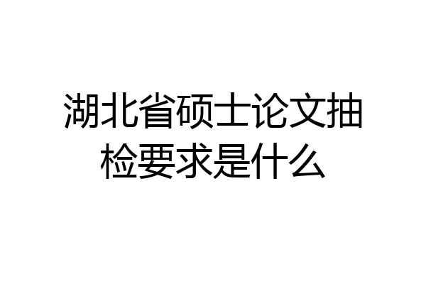 湖北省硕士论文抽检要求是什么