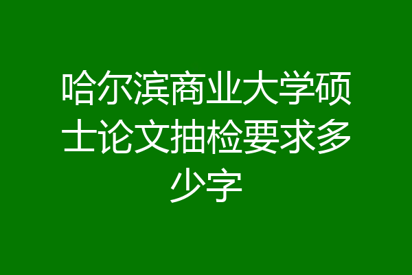哈尔滨商业大学硕士论文抽检要求多少字