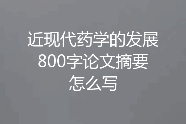 近现代药学的发展800字论文摘要怎么写