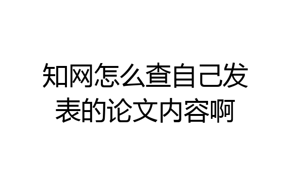 知网怎么查自己发表的论文内容啊