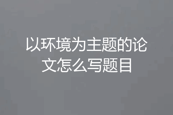 以环境为主题的论文怎么写题目