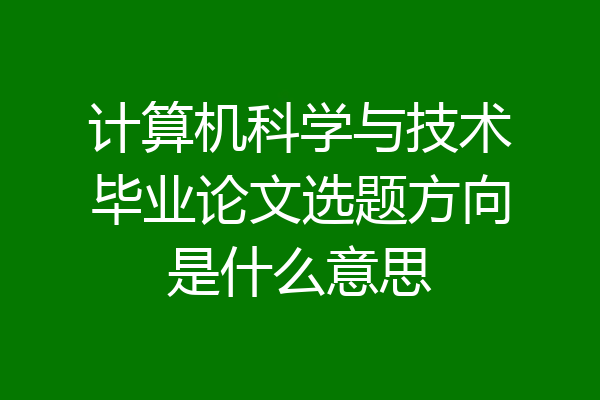 计算机科学与技术毕业论文选题方向是什么意思