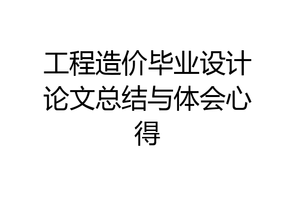工程造价毕业设计论文总结与体会心得