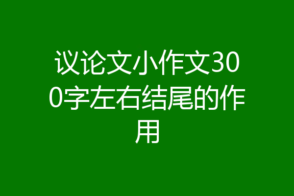 议论文小作文300字左右结尾的作用