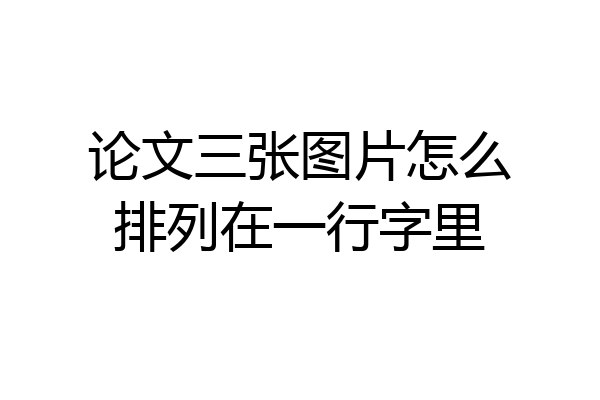 论文三张图片怎么排列在一行字里