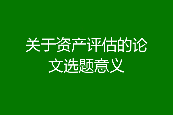 关于资产评估的论文选题意义
