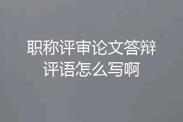职称评审论文答辩评语怎么写啊