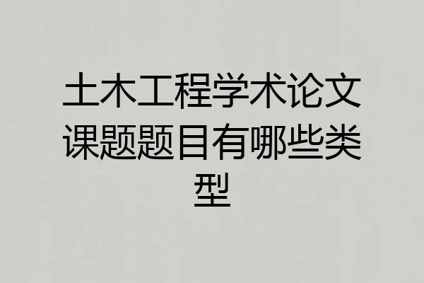 土木工程学术论文课题题目有哪些类型